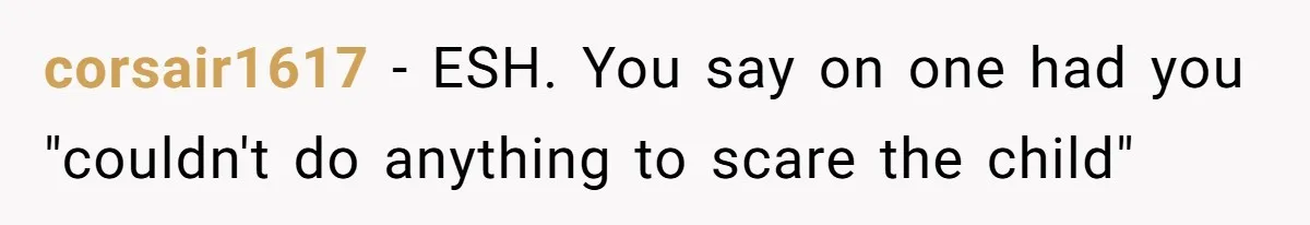 corsair1617 − ESH. You say on one had you "couldn't do anything to scare the child"