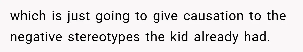 which is just going to give causation to the negative stereotypes the kid already had.