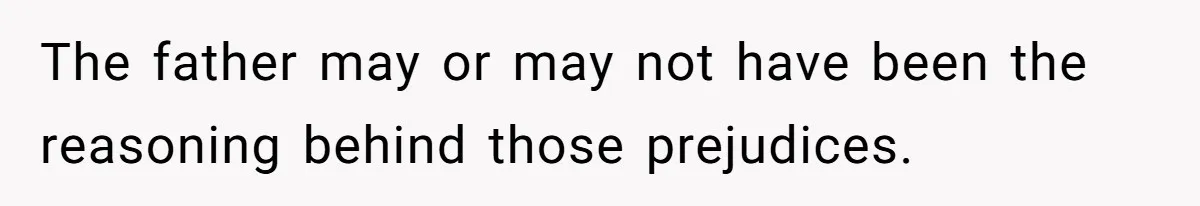 The father may or may not have been the reasoning behind those prejudices.
