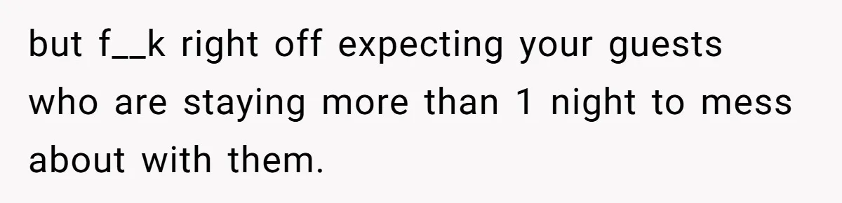but f__k right off expecting your guests who are staying more than 1 night to mess about with them.