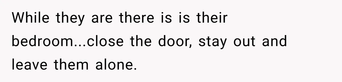 While they are there is is their bedroom...close the door, stay out and leave them alone.