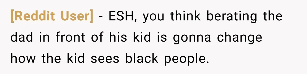 [Reddit User] − ESH, you think berating the dad in front of his kid is gonna change how the kid sees black people.