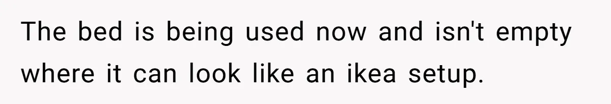 The bed is being used now and isn't empty where it can look like an ikea setup.