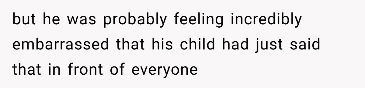 but he was probably feeling incredibly embarrassed that his child had just said that in front of everyone