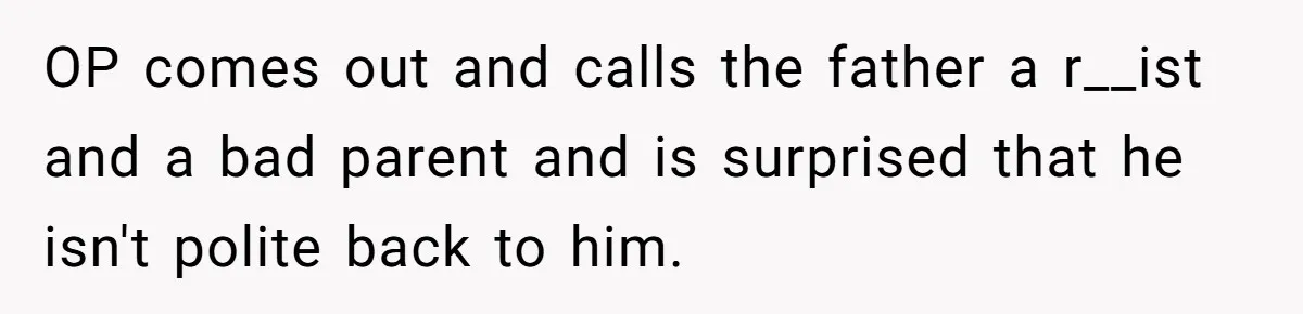 OP comes out and calls the father a r__ist and a bad parent and is surprised that he isn't polite back to him.