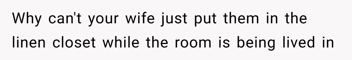 Why can't your wife just put them in the linen closet while the room is being lived in