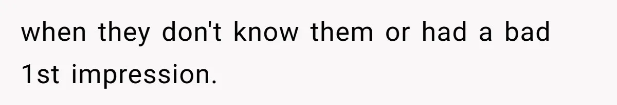 when they don't know them or had a bad 1st impression.
