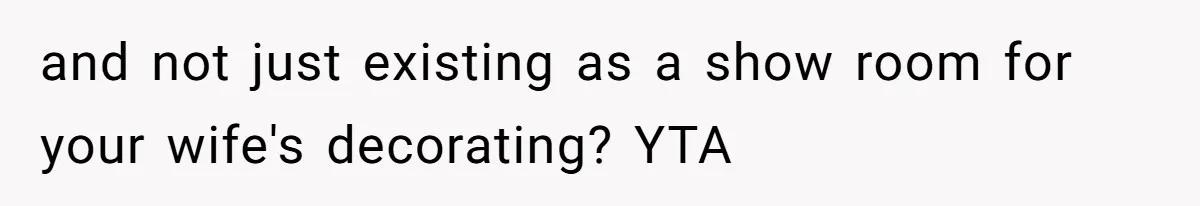 and not just existing as a show room for your wife's decorating? YTA