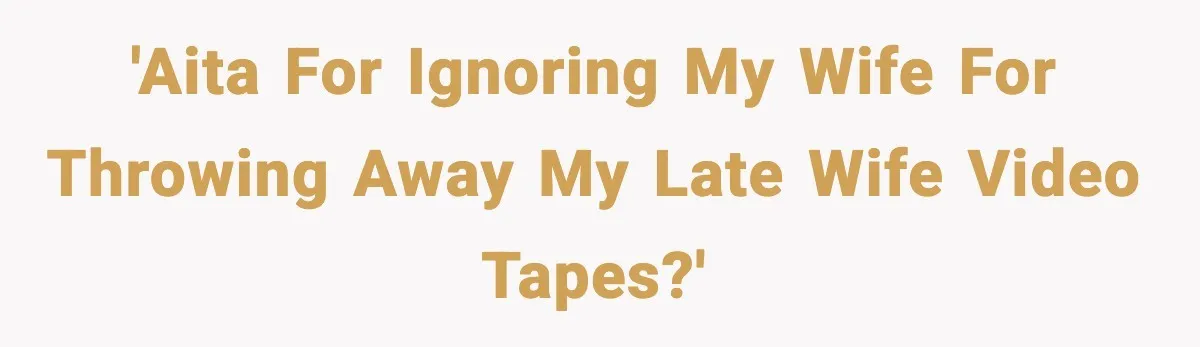 'AITA for ignoring my wife for throwing away my late wife video tapes?'