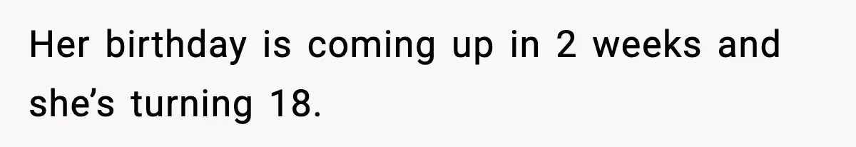 Her birthday is coming up in 2 weeks and she’s turning 18.