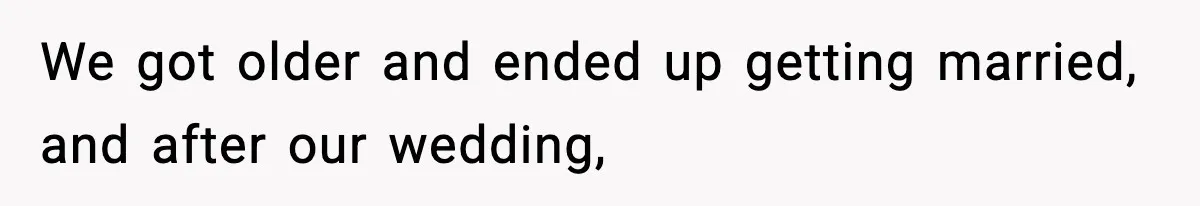 We got older and ended up getting married, and after our wedding,