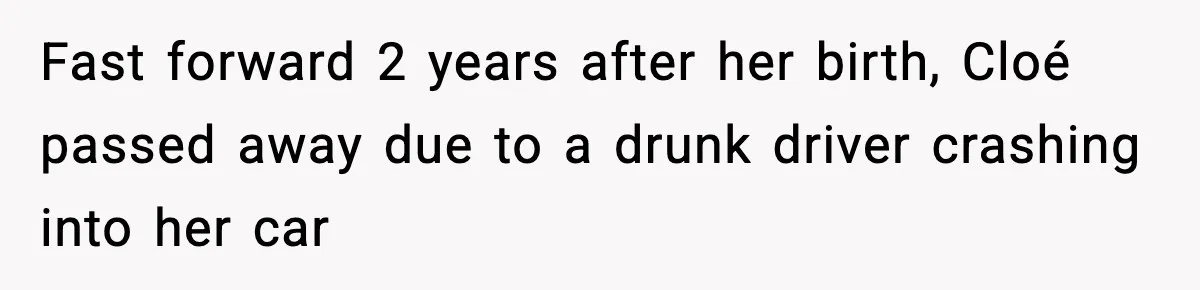 Fast forward 2 years after her birth, Cloé passed away due to a drunk driver crashing into her car