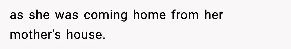 as she was coming home from her mother’s house.