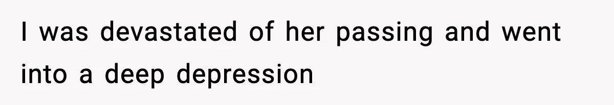 I was devastated of her passing and went into a deep depression