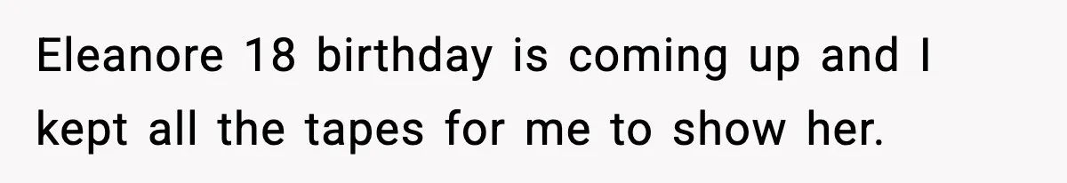Eleanore 18 birthday is coming up and I kept all the tapes for me to show her.
