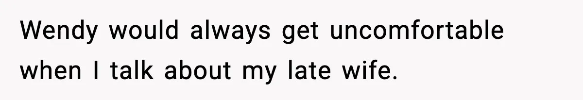 Wendy would always get uncomfortable when I talk about my late wife.