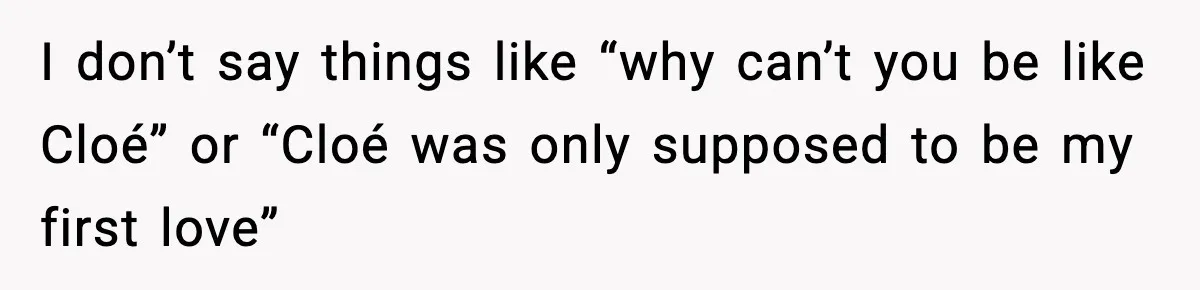 I don’t say things like “why can’t you be like Cloé” or “Cloé was only supposed to be my first love”