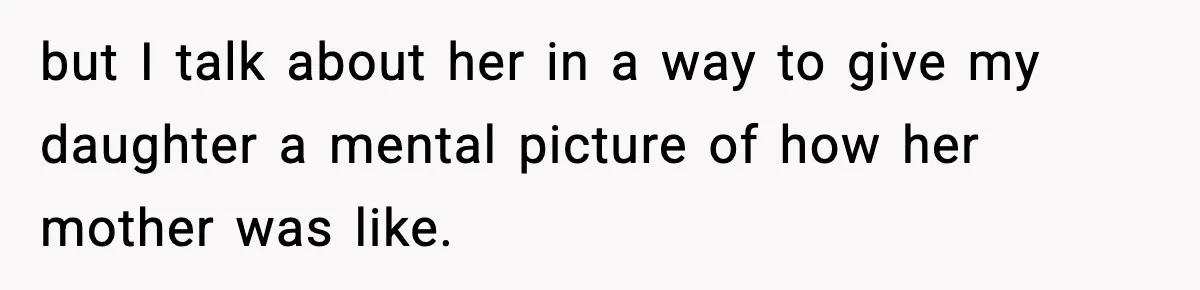 but I talk about her in a way to give my daughter a mental picture of how her mother was like.