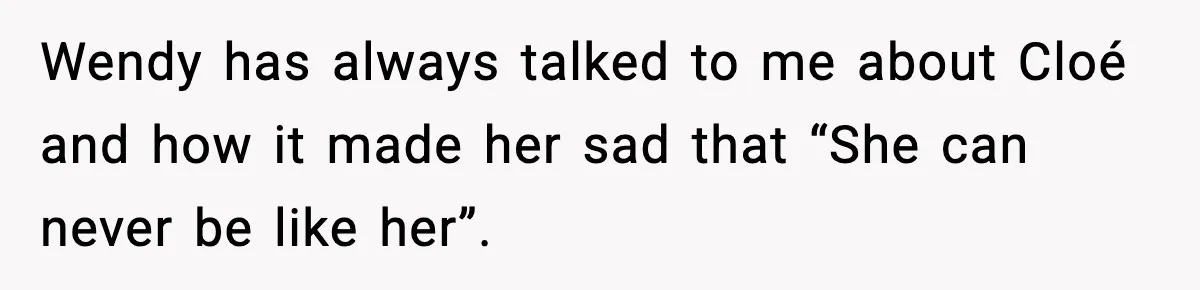 Wendy has always talked to me about Cloé and how it made her sad that “She can never be like her”.