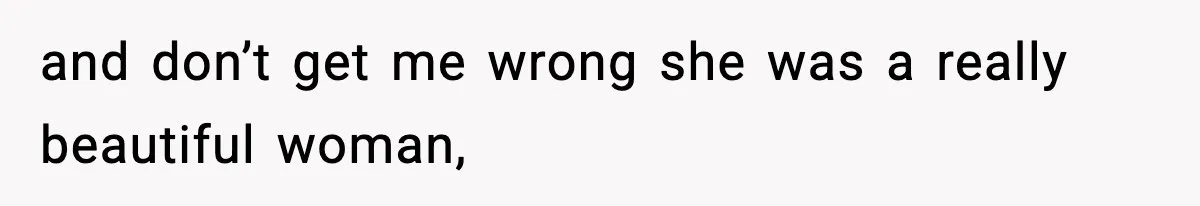 and don’t get me wrong she was a really beautiful woman,