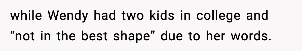 while Wendy had two kids in college and “not in the best shape” due to her words.