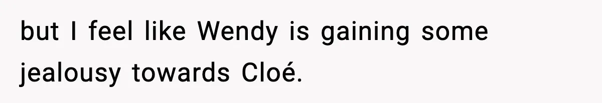 but I feel like Wendy is gaining some jealousy towards Cloé.