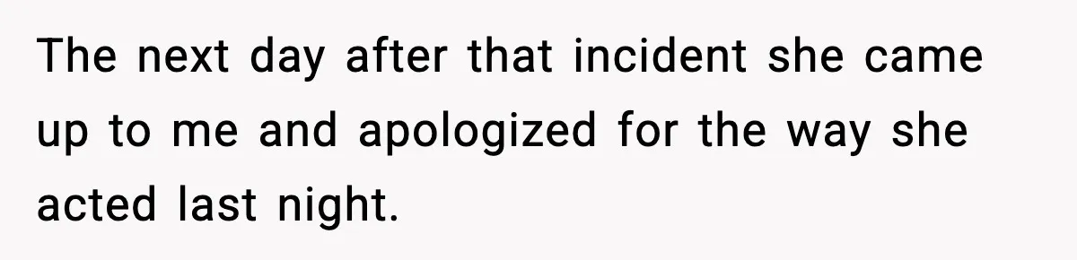 The next day after that incident she came up to me and apologized for the way she acted last night.