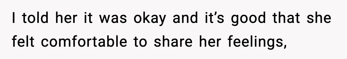 I told her it was okay and it’s good that she felt comfortable to share her feelings,