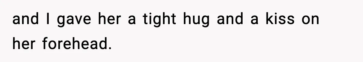 and I gave her a tight hug and a kiss on her forehead.