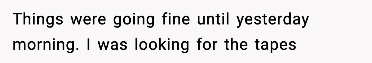 Things were going fine until yesterday morning. I was looking for the tapes