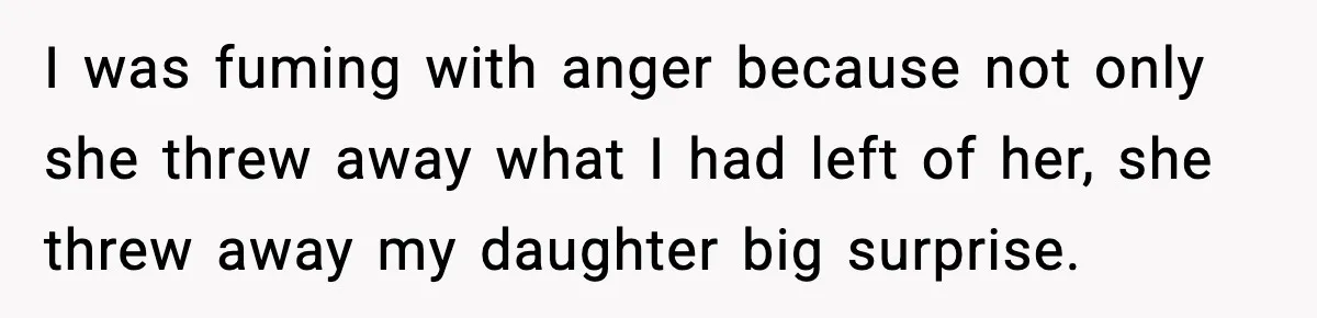 I was fuming with anger because not only she threw away what I had left of her, she threw away my daughter big surprise.