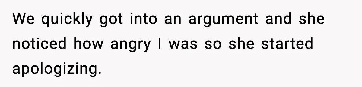 We quickly got into an argument and she noticed how angry I was so she started apologizing.
