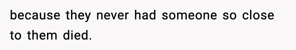 because they never had someone so close to them died.