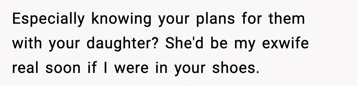 Especially knowing your plans for them with your daughter? She'd be my exwife real soon if I were in your shoes.