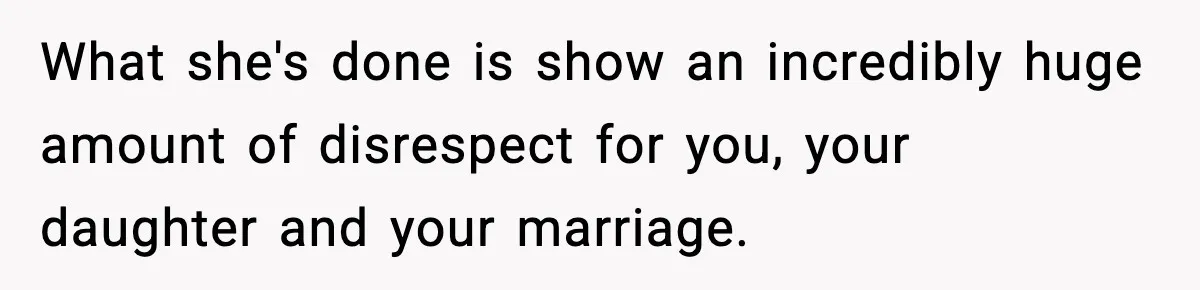 What she's done is show an incredibly huge amount of disrespect for you, your daughter and your marriage.
