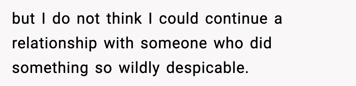 but I do not think I could continue a relationship with someone who did something so wildly despicable.