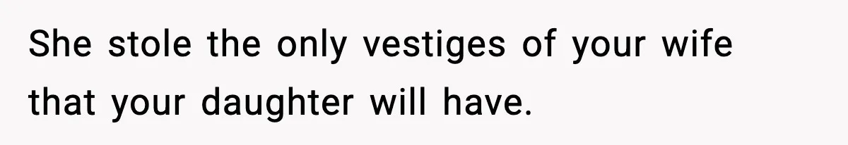 She stole the only vestiges of your wife that your daughter will have.