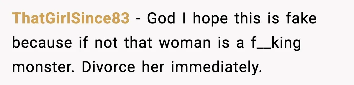 ThatGirlSince83 − God I hope this is fake because if not that woman is a f__king monster. Divorce her immediately.