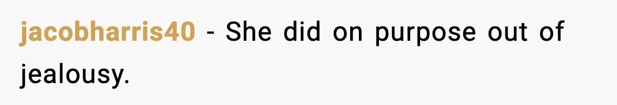 jacobharris40 − She did on purpose out of jealousy.