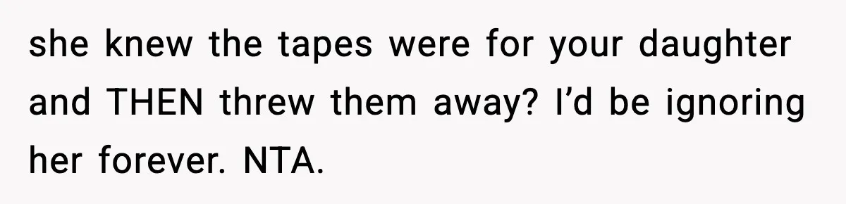 she knew the tapes were for your daughter and THEN threw them away? I’d be ignoring her forever. NTA.