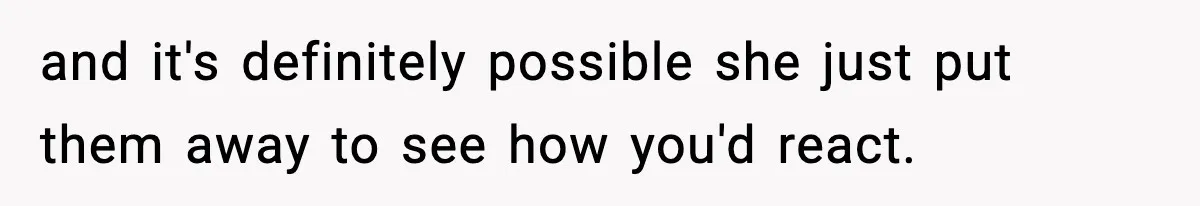 and it's definitely possible she just put them away to see how you'd react.