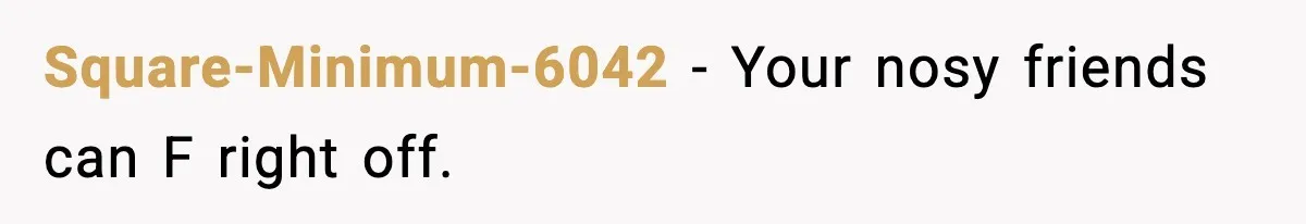 Square-Minimum-6042 − Your nosy friends can F right off.