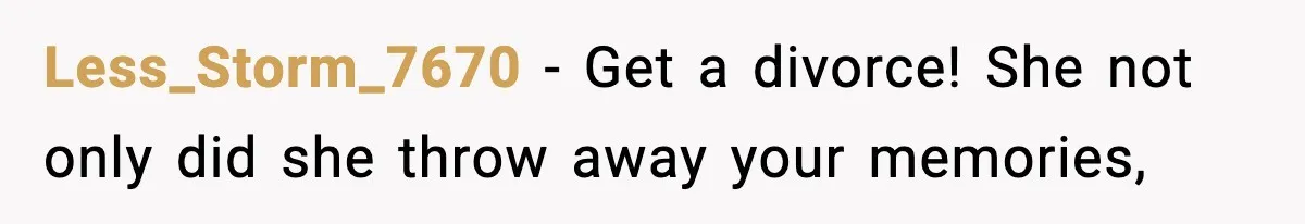 Less_Storm_7670 − Get a divorce! She not only did she throw away your memories,