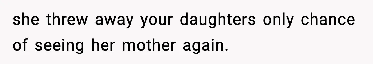 she threw away your daughters only chance of seeing her mother again.