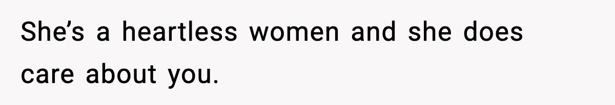 She’s a heartless women and she does care about you.