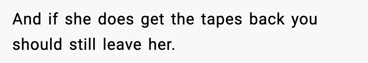 And if she does get the tapes back you should still leave her.