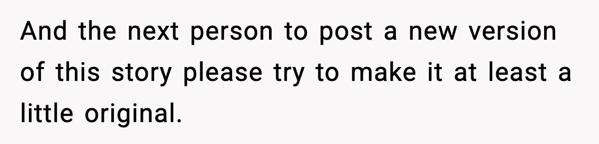 And the next person to post a new version of this story please try to make it at least a little original.