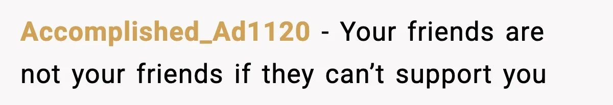 Accomplished_Ad1120 − Your friends are not your friends if they can’t support you