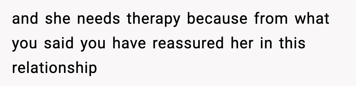and she needs therapy because from what you said you have reassured her in this relationship