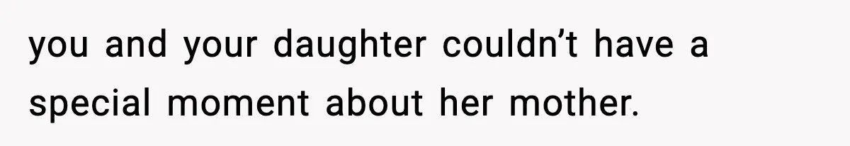 you and your daughter couldn’t have a special moment about her mother.